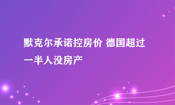 默克尔承诺控房价 德国超过一半人没房产