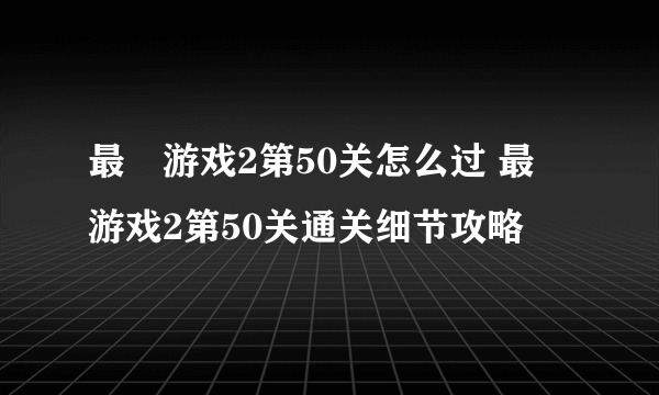 最囧游戏2第50关怎么过 最囧游戏2第50关通关细节攻略