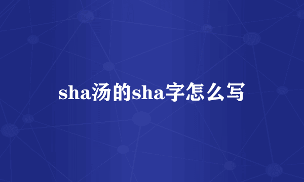 sha汤的sha字怎么写