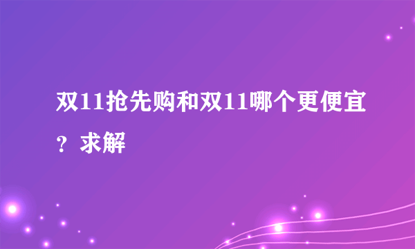 双11抢先购和双11哪个更便宜？求解 ​​​