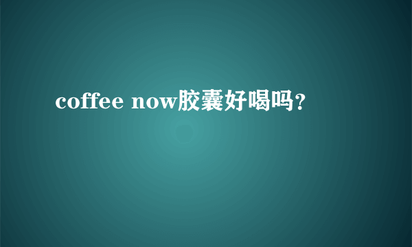 coffee now胶囊好喝吗？