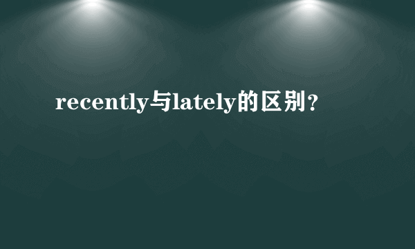 recently与lately的区别？