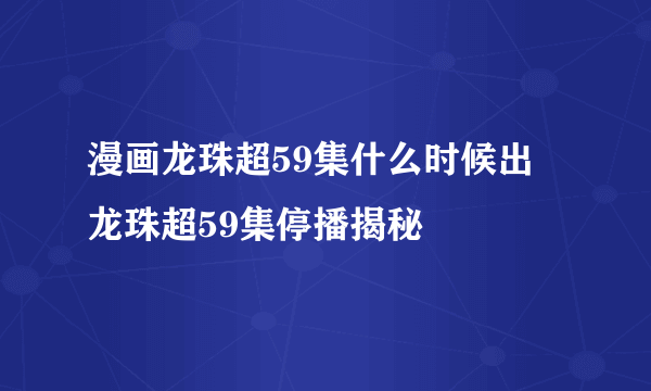 漫画龙珠超59集什么时候出 龙珠超59集停播揭秘