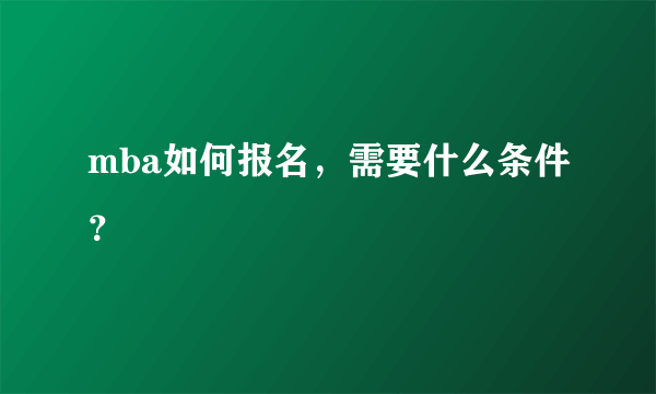 mba如何报名，需要什么条件？