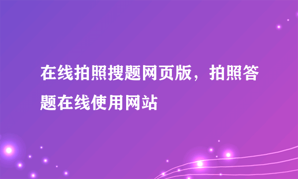 在线拍照搜题网页版，拍照答题在线使用网站