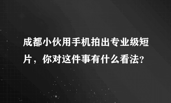 成都小伙用手机拍出专业级短片，你对这件事有什么看法？