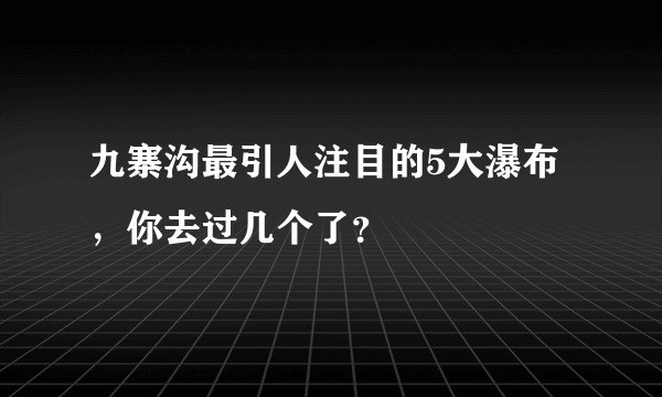 九寨沟最引人注目的5大瀑布，你去过几个了？