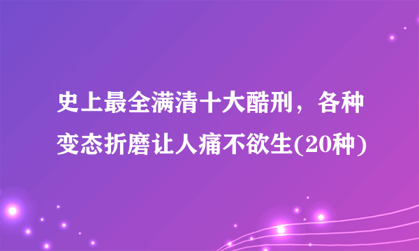 史上最全满清十大酷刑，各种变态折磨让人痛不欲生(20种)