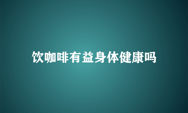 饮咖啡有益身体健康吗