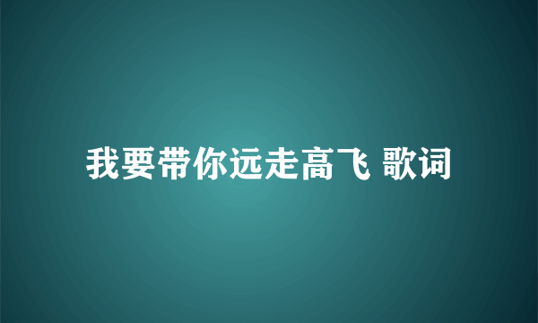 我要带你远走高飞 歌词