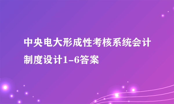 中央电大形成性考核系统会计制度设计1-6答案