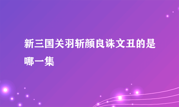 新三国关羽斩颜良诛文丑的是哪一集