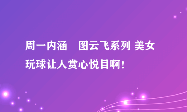 周一内涵囧图云飞系列 美女玩球让人赏心悦目啊！