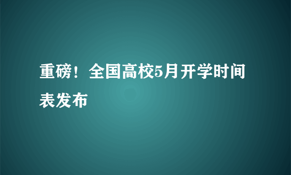 重磅！全国高校5月开学时间表发布