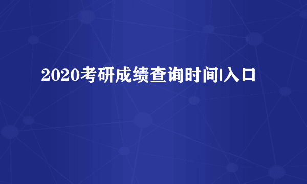 2020考研成绩查询时间|入口