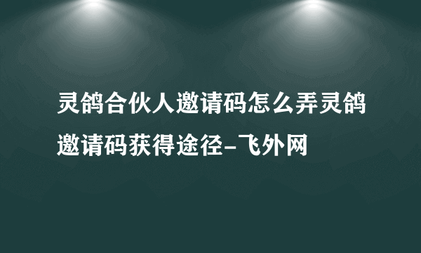 灵鸽合伙人邀请码怎么弄灵鸽邀请码获得途径-飞外网