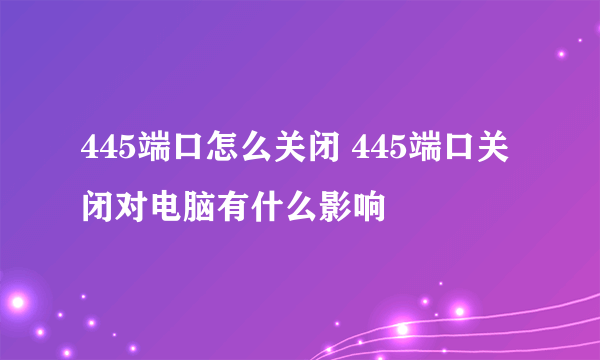 445端口怎么关闭 445端口关闭对电脑有什么影响