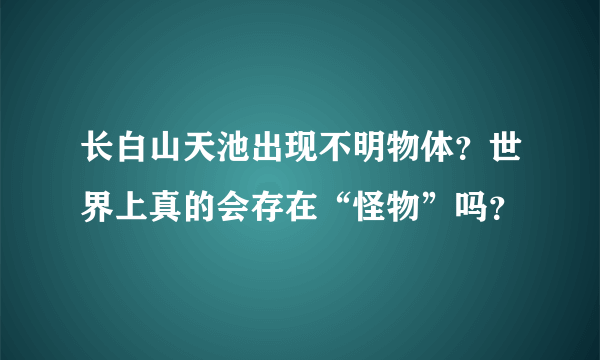 长白山天池出现不明物体？世界上真的会存在“怪物”吗？