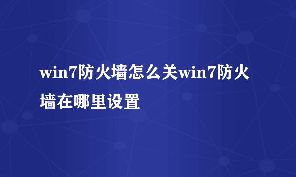 win7防火墙怎么关win7防火墙在哪里设置