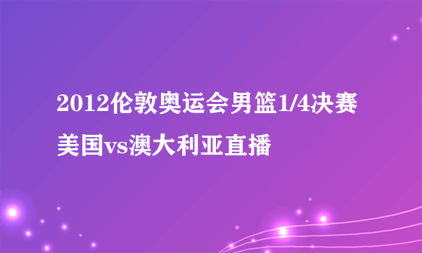 2012伦敦奥运会男篮1/4决赛美国vs澳大利亚直播