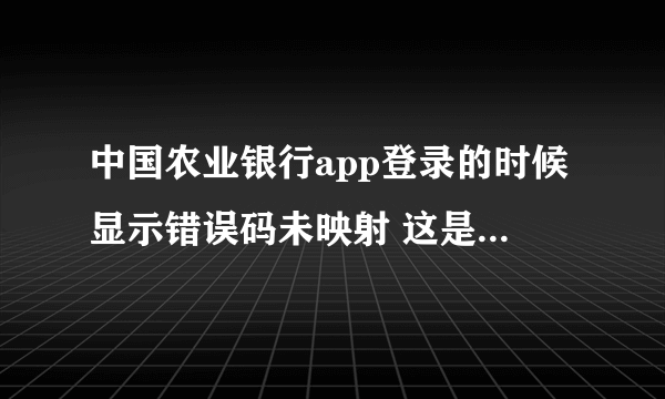 中国农业银行app登录的时候显示错误码未映射 这是怎么回事 怎样可以解决 错误码是ESBZUP