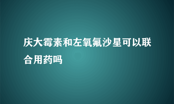 庆大霉素和左氧氟沙星可以联合用药吗