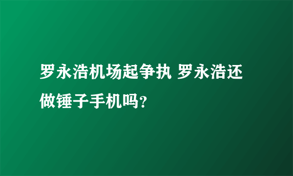 罗永浩机场起争执 罗永浩还做锤子手机吗？