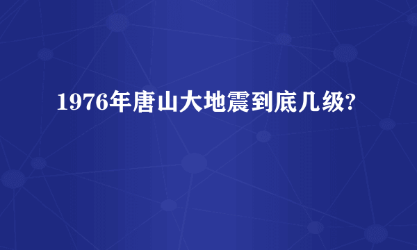 1976年唐山大地震到底几级?