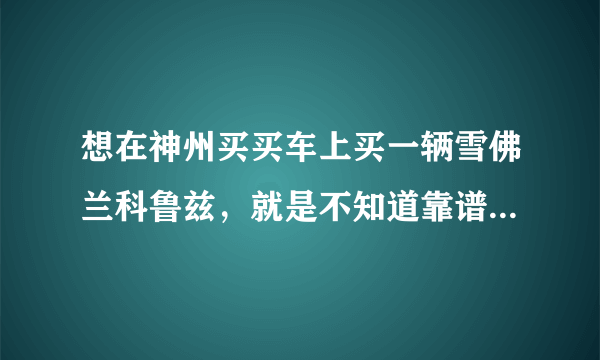 想在神州买买车上买一辆雪佛兰科鲁兹，就是不知道靠谱不靠谱？有懂行的吗？