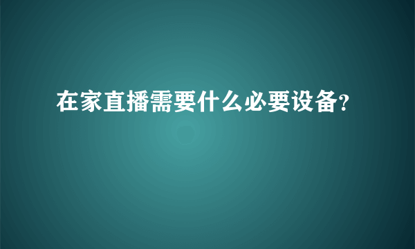 在家直播需要什么必要设备？