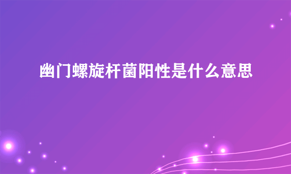 幽门螺旋杆菌阳性是什么意思