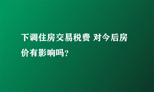 下调住房交易税费 对今后房价有影响吗？