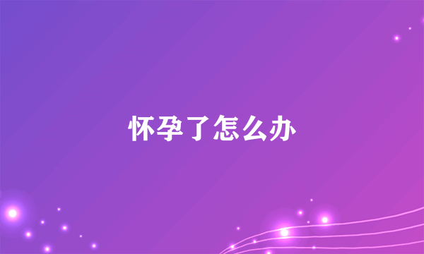 怀孕了怎么办