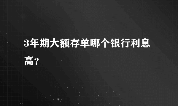 3年期大额存单哪个银行利息高？