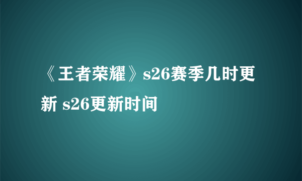 《王者荣耀》s26赛季几时更新 s26更新时间