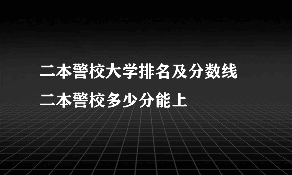 二本警校大学排名及分数线 二本警校多少分能上