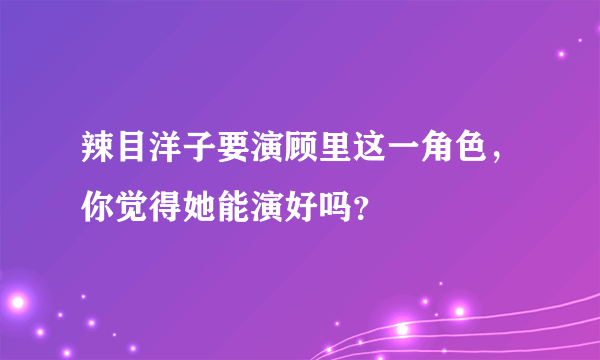 辣目洋子要演顾里这一角色，你觉得她能演好吗？