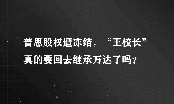 普思股权遭冻结，“王校长”真的要回去继承万达了吗？