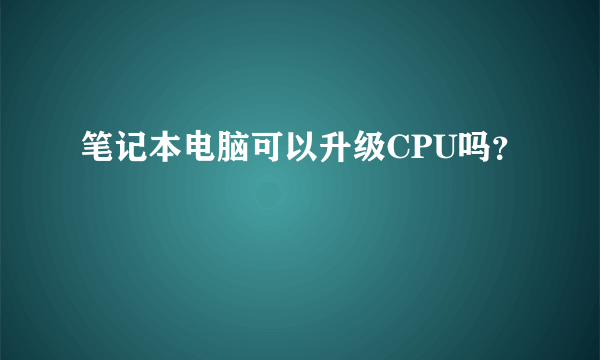 笔记本电脑可以升级CPU吗？