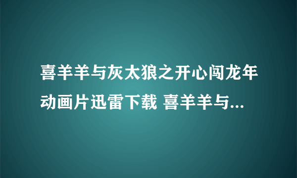 喜羊羊与灰太狼之开心闯龙年动画片迅雷下载 喜羊羊与灰太狼之开心闯龙年4大电影