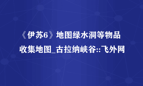 《伊苏6》地图绿水洞等物品收集地图_古拉纳峡谷::飞外网