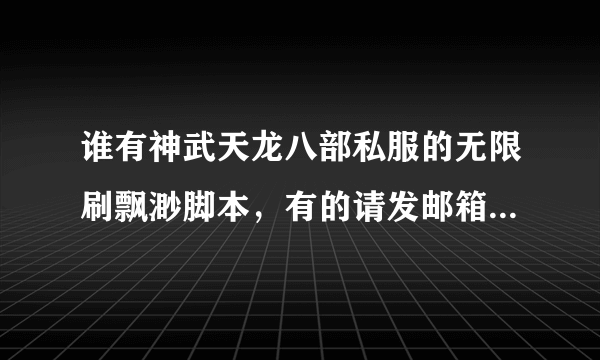 谁有神武天龙八部私服的无限刷飘渺脚本，有的请发邮箱licong917@vip.qq.com