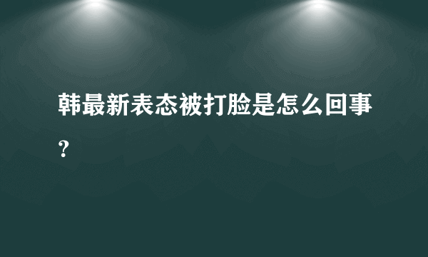 韩最新表态被打脸是怎么回事？