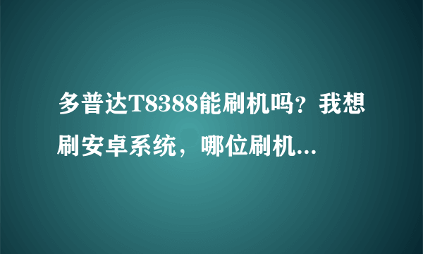 多普达T8388能刷机吗？我想刷安卓系统，哪位刷机达人能指教下小弟。跪求。