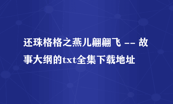 还珠格格之燕儿翩翩飞 -- 故事大纲的txt全集下载地址