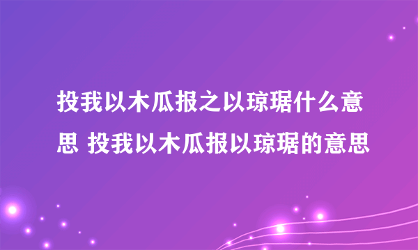 投我以木瓜报之以琼琚什么意思 投我以木瓜报以琼琚的意思