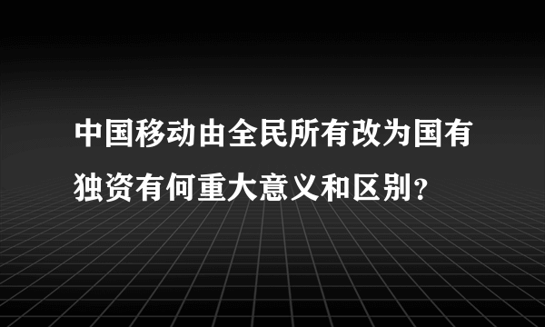 中国移动由全民所有改为国有独资有何重大意义和区别？