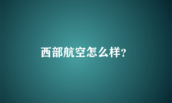 西部航空怎么样？