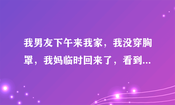 我男友下午来我家，我没穿胸罩，我妈临时回来了，看到我很生气，她晚上回来后我该怎么说？