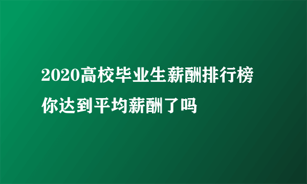 2020高校毕业生薪酬排行榜 你达到平均薪酬了吗